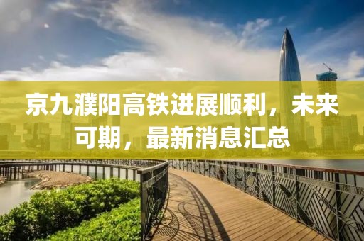 京九濮陽高鐵進展順利，未來可期，最新消息匯總