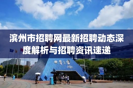濱州市招聘網(wǎng)最新招聘動態(tài)深度解析與招聘資訊速遞