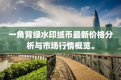 一角背綠水印紙幣最新價(jià)格分析與市場(chǎng)行情概覽。