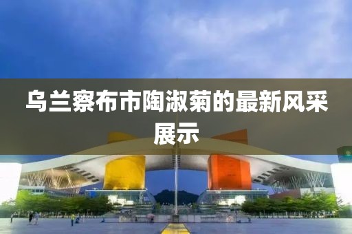 烏蘭察布市陶淑菊的最新風(fēng)采展示
