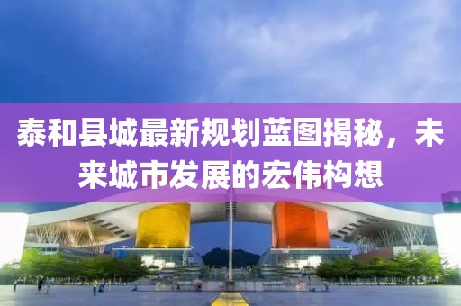 泰和縣城最新規(guī)劃藍圖揭秘，未來城市發(fā)展的宏偉構想