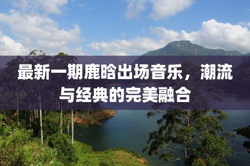 最新一期鹿晗出場音樂，潮流與經(jīng)典的完美融合