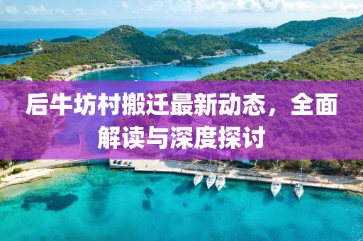 后牛坊村搬遷最新動(dòng)態(tài)，全面解讀與深度探討