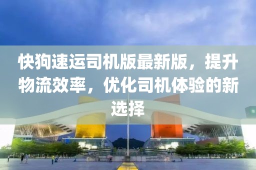 快狗速運司機版最新版，提升物流效率，優(yōu)化司機體驗的新選擇