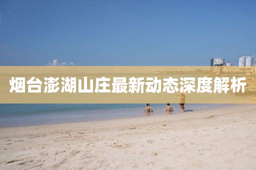 煙臺(tái)澎湖山莊最新動(dòng)態(tài)深度解析