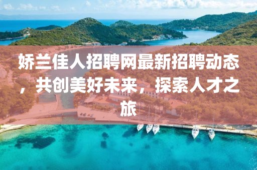 嬌蘭佳人招聘網(wǎng)最新招聘動(dòng)態(tài)，共創(chuàng)美好未來，探索人才之旅