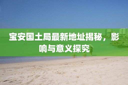 寶安國土局最新地址揭秘，影響與意義探究