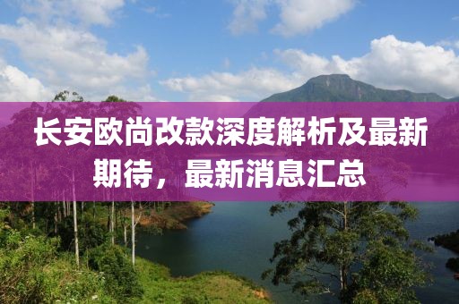 長安歐尚改款深度解析及最新期待，最新消息匯總