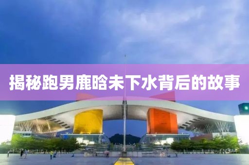 揭秘跑男鹿晗未下水背后的故事