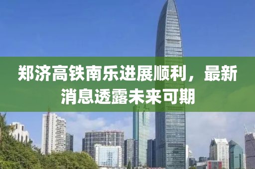 鄭濟高鐵南樂進展順利，最新消息透露未來可期