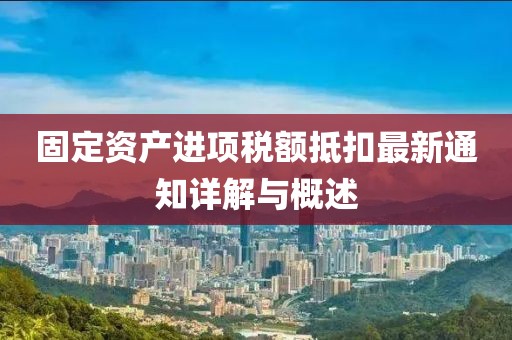 固定資產(chǎn)進項稅額抵扣最新通知詳解與概述