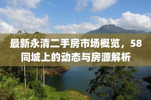 最新永清二手房市場(chǎng)概覽，58同城上的動(dòng)態(tài)與房源解析