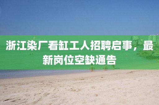 浙江染廠看缸工人招聘啟事，最新崗位空缺通告