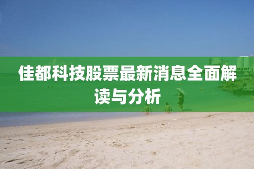 佳都科技股票最新消息全面解讀與分析