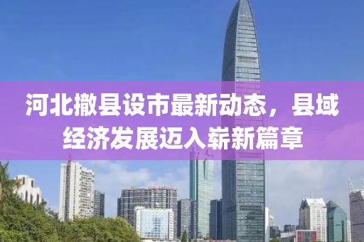 河北撤縣設市最新動態(tài)，縣域經(jīng)濟發(fā)展邁入嶄新篇章