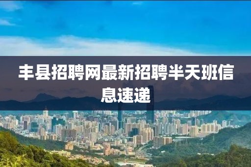 豐縣招聘網(wǎng)最新招聘半天班信息速遞