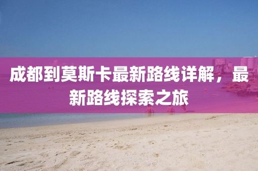 成都到莫斯卡最新路線詳解，最新路線探索之旅