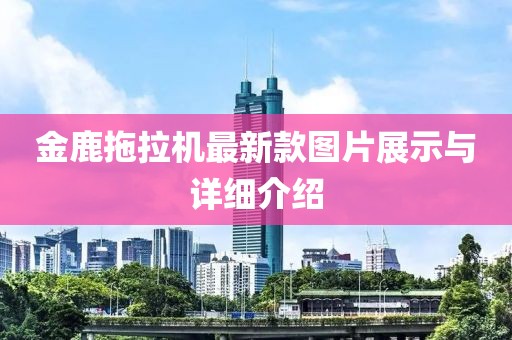 金鹿拖拉機(jī)最新款圖片展示與詳細(xì)介紹