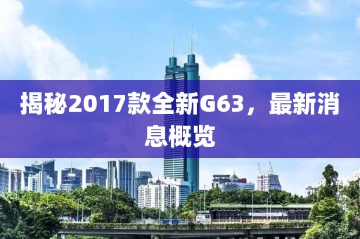 揭秘2017款全新G63，最新消息概覽