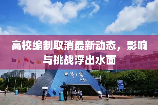 高校編制取消最新動(dòng)態(tài)，影響與挑戰(zhàn)浮出水面
