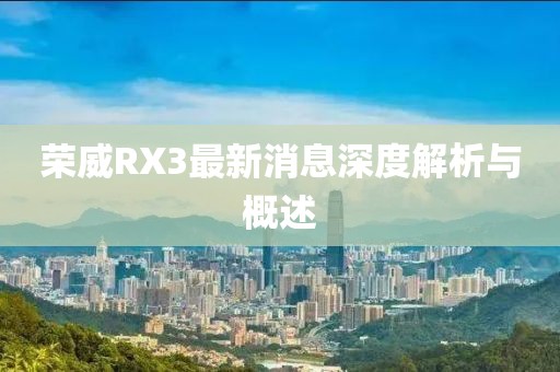 榮威RX3最新消息深度解析與概述