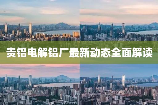 貴鋁電解鋁廠最新動態(tài)全面解讀
