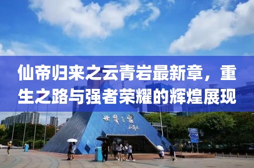 仙帝歸來之云青巖最新章，重生之路與強(qiáng)者榮耀的輝煌展現(xiàn)