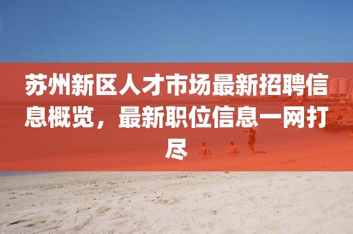 蘇州新區(qū)人才市場最新招聘信息概覽，最新職位信息一網(wǎng)打盡