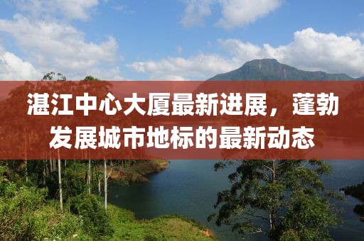 湛江中心大廈最新進展，蓬勃發(fā)展城市地標(biāo)的最新動態(tài)