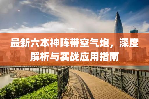 最新六本神陣帶空氣炮，深度解析與實戰(zhàn)應用指南
