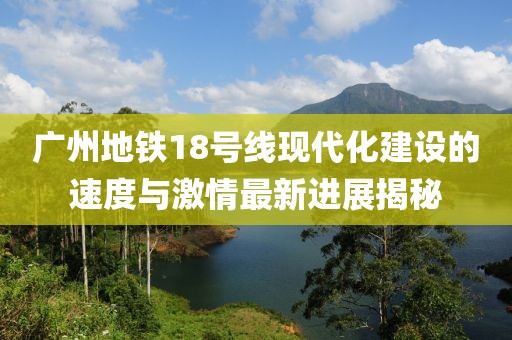 廣州地鐵18號線現(xiàn)代化建設的速度與激情最新進展揭秘