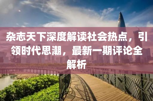 雜志天下深度解讀社會熱點，引領時代思潮，最新一期評論全解析