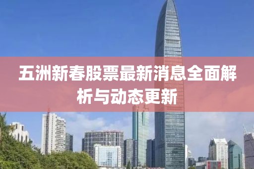 五洲新春股票最新消息全面解析與動(dòng)態(tài)更新