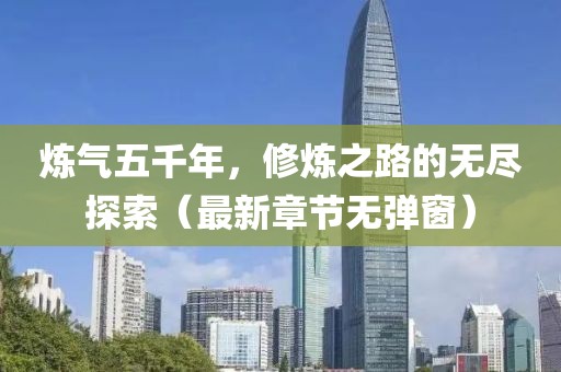煉氣五千年，修煉之路的無盡探索（最新章節(jié)無彈窗）