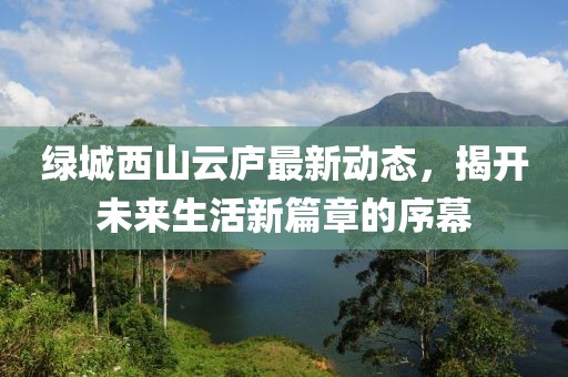 綠城西山云廬最新動(dòng)態(tài)，揭開(kāi)未來(lái)生活新篇章的序幕