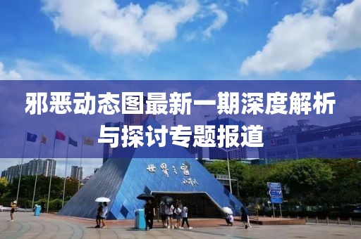 邪惡動(dòng)態(tài)圖最新一期深度解析與探討專題報(bào)道