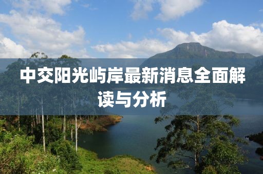 中交陽光嶼岸最新消息全面解讀與分析
