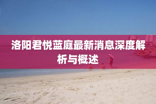 洛陽(yáng)君悅藍(lán)庭最新消息深度解析與概述