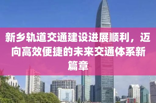 新鄉(xiāng)軌道交通建設進展順利，邁向高效便捷的未來交通體系新篇章