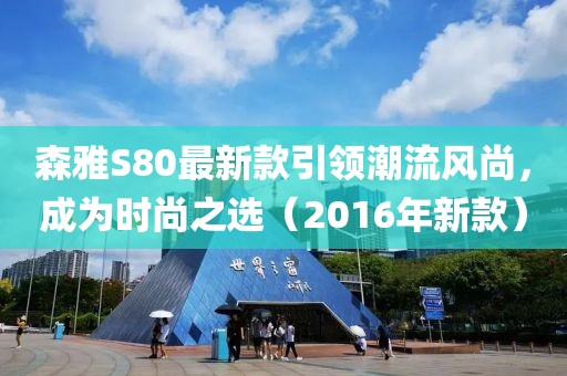 森雅S80最新款引領(lǐng)潮流風(fēng)尚，成為時(shí)尚之選（2016年新款）