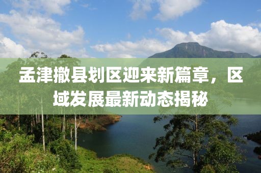 孟津撤縣劃區(qū)迎來(lái)新篇章，區(qū)域發(fā)展最新動(dòng)態(tài)揭秘