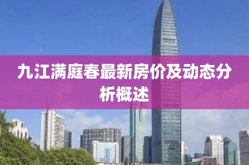 九江滿庭春最新房價及動態(tài)分析概述