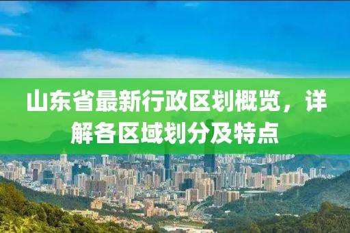 山東省最新行政區(qū)劃概覽，詳解各區(qū)域劃分及特點