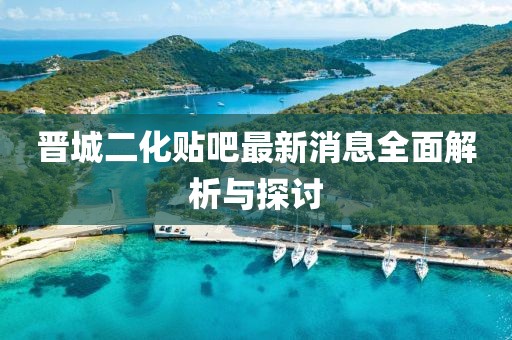 晉城二化貼吧最新消息全面解析與探討
