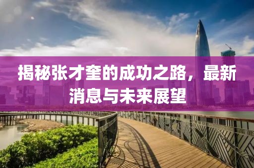 揭秘張才奎的成功之路，最新消息與未來展望