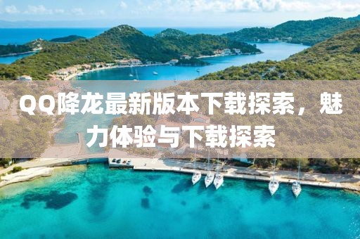 QQ降龍最新版本下載探索，魅力體驗(yàn)與下載探索
