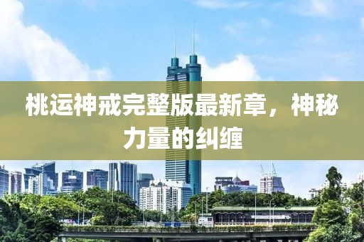 桃運神戒完整版最新章，神秘力量的糾纏