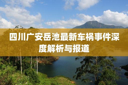 四川廣安岳池最新車(chē)禍?zhǔn)录疃冉馕雠c報(bào)道