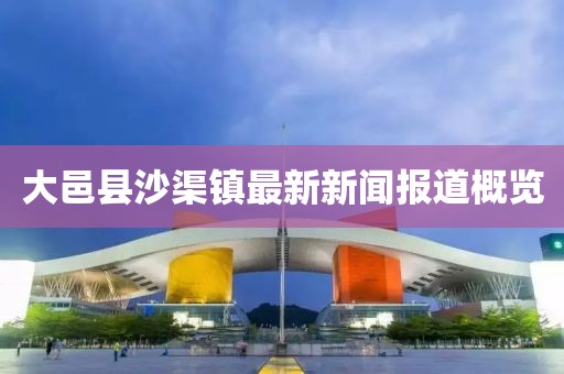 大邑縣沙渠鎮(zhèn)最新新聞報(bào)道概覽