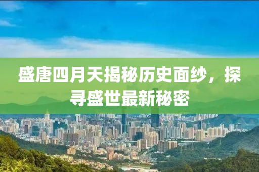 盛唐四月天揭秘歷史面紗，探尋盛世最新秘密